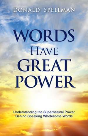 Words Have Great Power: Understanding the Supernatural Power Behind Speaking Wholesome Words de Donald Spellman