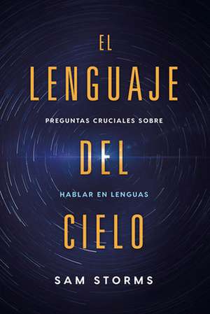 El Lenguaje del Cielo: Preguntas Cruciales Sobre Hablar En Lenguas de Sam Storms