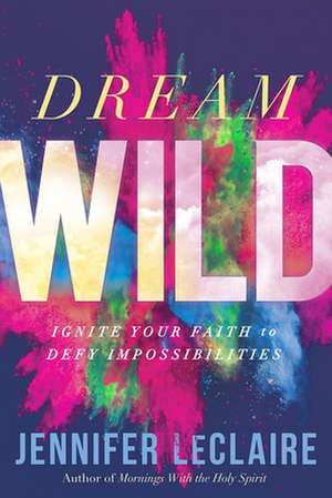 Dream Wild: Ignite Your Faith to Defy Impossibilities de Jennifer Leclaire