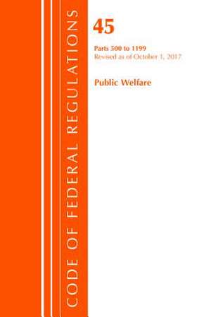 Code of Federal Regulations, Title 45 Public Welfare 500-1199, Revised as of October 1, 2017 de Office of the Federal Register (U.S.)