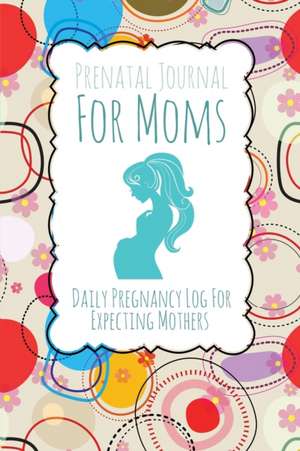 Prenatal Journal for Moms: Daily Pregnancy Log for Expecting Mothers de Speedy Publishing LLC