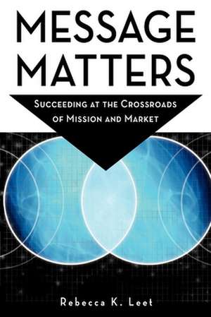 Message Matters: Succeeding at the Crossroads of Mission and Market de Rebecca K. Leet