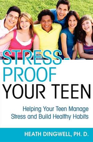 Stress-Proof Your Teen: Helping Your Teen Manage Stress and Build Healthy Habits de Heath Dingwell