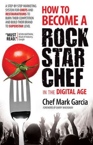 How to Become a Rock Star Chef in the Digital Age: A Step-By-Step Marketing System for Chefs and Restaurateurs to Burn Their Competition and Build The de Mark Garcia