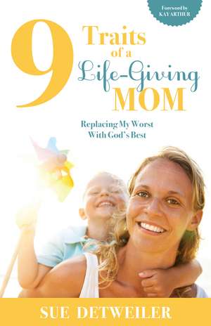 9 Traits of a Life-Giving Mom: Replacing My Worst with Gods Best de Sue Detweiler