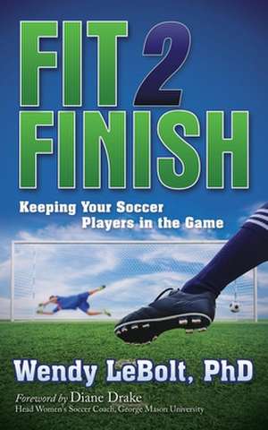 Fit 2 Finish: Keeping Your Soccer Players in the Game de Wendy Lebolt