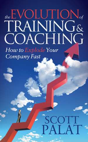 The Evolution of Training and Coaching: How to Explode Your Company Fast de Scott Palat