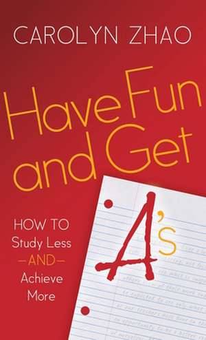 Have Fun & Get A's: How to Study Less and Achieve More de Carolyn Zhao