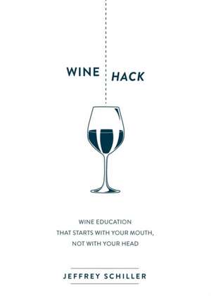 Wine Hack: Wine Education That Starts with Your Mouth Not with Your Head de Jeffrey Schiller