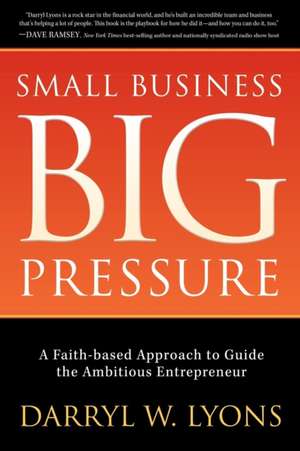 Small Business Big Pressure: A Faith-Based Approach to Guide the Ambitious Entrepreneur de Darryl W. Lyons