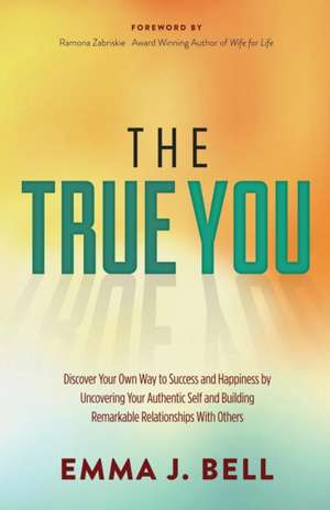 The True You: Discover Your Own Way to Success and Happiness by Uncovering Your Authentic Self and Building Remarkable Relationships de Emma J. Bell