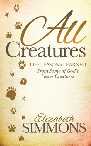 All Creatures: Life Lessons Learned from Some of God S Lesser Creatures de Elizabeth Simmons