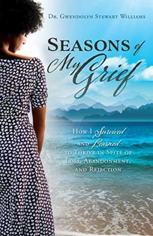 Seasons of My Grief: How I Survived and Learned to Thrive in Spite of Loss, Abandonment, and Rejection de Gwendolyn Stewart Williams