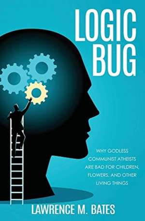 Logic Bug: Why Godless Communist Atheists Are Bad for Children, Flowers, and Other Living Things de Lawrence M. Bates