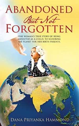 Abandoned but Not Forgotten: "One woman's true story of being abducted as a child. To scouring the planet for her birth parents." de Dana Priyanka Hammond