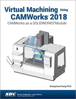 Virtual Machining Using CAMWorks 2018: CAMWorks as a SOLIDWORKS Module de Kuang-Hua Chang