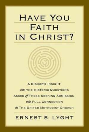 Have You Faith in Christ?: A Bishop S Insight Into the Historic Questions Asked of Those Seeking Admission Into Full Connection in the United Met de Ernest S. Lyght