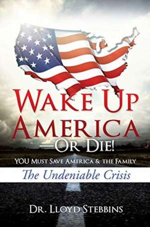 Wake Up America-or Die!: YOU Must Save America & the Family: The Undeniable Crisis de Lloyd H. Stebbins