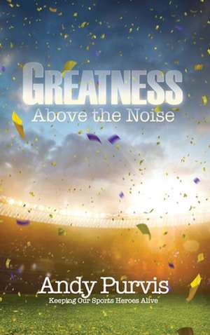 Greatness Above the Noise de Andy Purvis