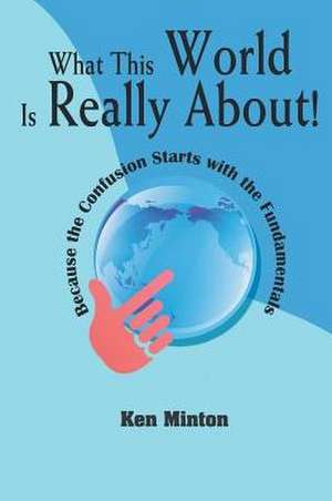 What This World Is Really About! Because the Confusion Starts with the Fundamentals de Ken Minton