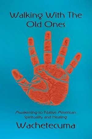 Walking with the Old Ones: Awakening to Native American Spirituality and Healing de Wachetecuma