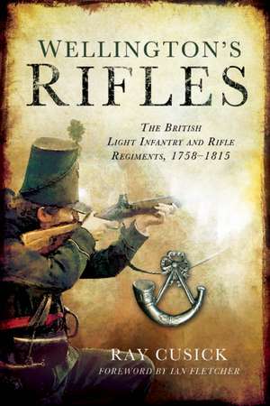 Wellington's Rifles: The British Light Infantry and Rifle Regiments, 1758-1815 de Ray Cusick