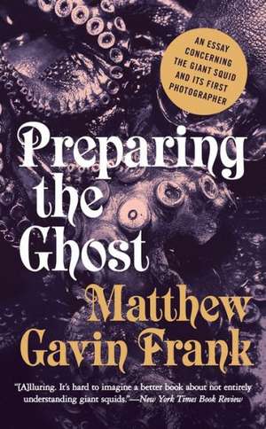 Preparing the Ghost – An Essay Concerning the Giant Squid and Its First Photographer de Matthew Gavin Frank