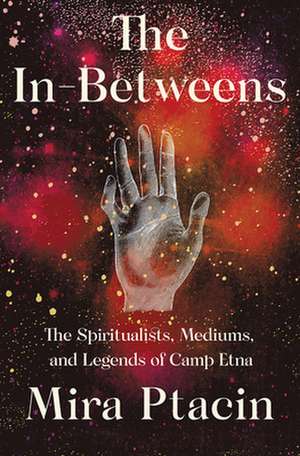 The In–Betweens – The Spiritualists, Mediums, and Legends of Camp Etna de Mira Ptacin