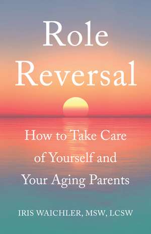 Role Reversal: How to Take Care of Yourself and Your Aging Parents de Iris Waichler