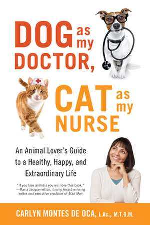 Dog as My Doctor, Cat as My Nurse: An Animal Lover's Guide to a Healthy, Happy, and Extraordinary Life de Carlyn Montes De Oca