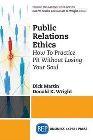 Public Relations Ethics: How to Practice PR Without Losing Your Soul de Dick Martin