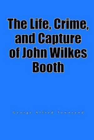 The Life, Crime, and Capture of John Wilkes Booth