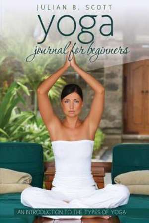 Yoga Journal for Beginners an Introduction to the Types of Yoga de Julian B. Scott