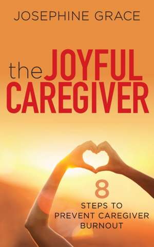 The Joyful Caregiver: 8 Steps to Prevent Caregiver Burnout de Josephine Grace