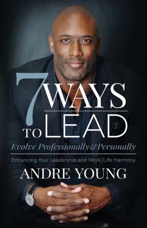 7 Ways to Lead: Evolve Professionally and Personally; Enhancing Your Leadership and Work / Life Harmony de Andre Young