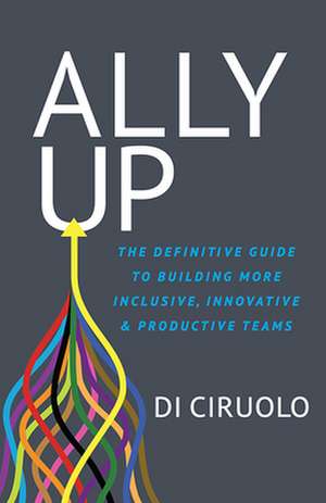 Ally Up: The Definitive Guide to Building More Inclusive, Innovative, and Productive Teams de Di Ciruolo