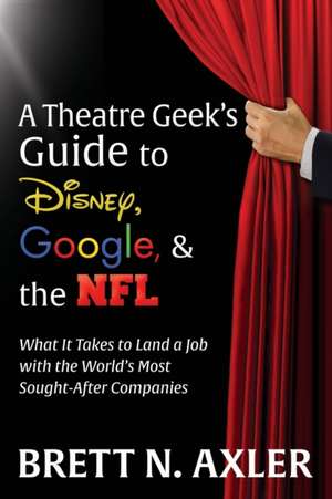 Theatre Geek's Guide to Disney, Google, and the NFL de Brett N. Axler