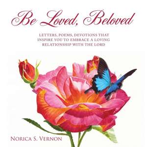 Be Loved Beloved: Letters, Poems, Devotions That Inspire You to Embrace a Loving Relationship with the Lord de Norica S. Vernon