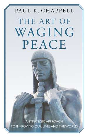 The Art of Waging Peace: A Strategic Approach to Improving Our Lives and the World de Paul K. Chappell