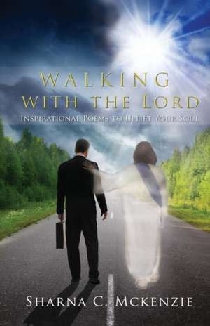 Walking with the Lord: Inspirational Poems to Uplift Your Soul de Sharna C. McKenzie