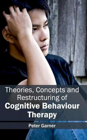 Theories, Concepts and Restructuring of Cognitive Behaviour Therapy de Peter Garner