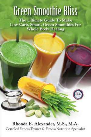 Green Smoothie Bliss: The Ultimate Guide to Make Smart Green Smoothies for Whole Body Healing de Rhonda E. Alexander MS Ma Cft Sfn