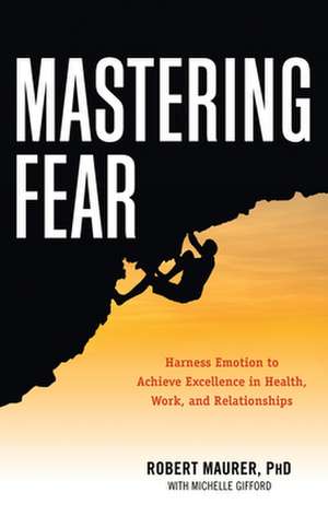 Mastering Fear: Harnessing Emotion to Achieve Excellence in Work, Health and Relationships de Robert Maurer Phd