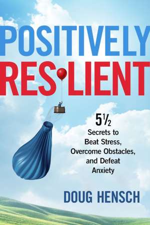 Positively Resilient: 5 1/2 Secrets to Beat Stress, Overcome Obstacles, and Defeat Anxiety de Doug Hensch