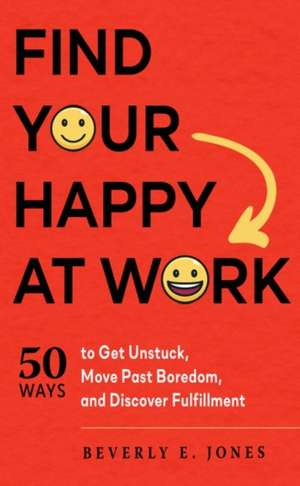 Find Your Happy at Work: 50 Ways to Get Unstuck, Move Past Boredom, and Discover Fulfillment de Beverly E. Jones