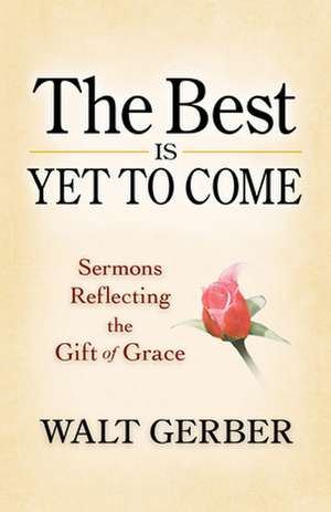 The Best Is Yet to Come: Sermons Reflecting the Gift of Grace de Walt Gerber