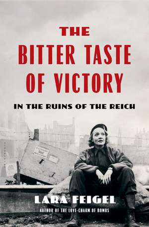 The Bitter Taste of Victory: Life, Love, and Art in the Ruins of the Reich de Lara Feigel