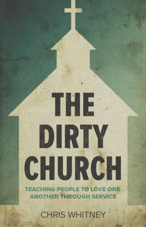 The Dirty Church: Teaching People to Love One Another Through Service de Chris Whitney