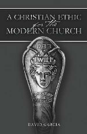 A Christian Ethic for the Modern Church de David Garcia