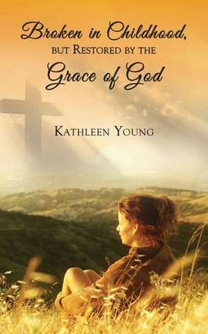 Broken in Childhood, But Restored by the Grace of God de Kathleen Young